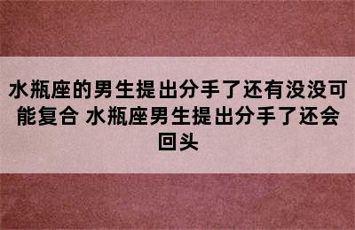 水瓶座的男生提出分手了还有没没可能复合 水瓶座男生提出分手了还会回头